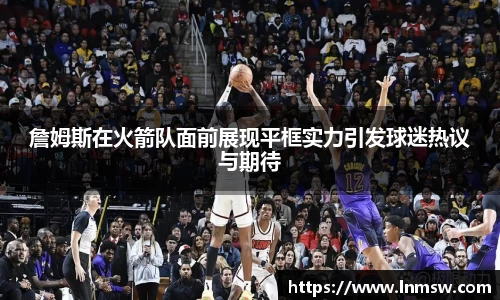 詹姆斯在火箭队面前展现平框实力引发球迷热议与期待