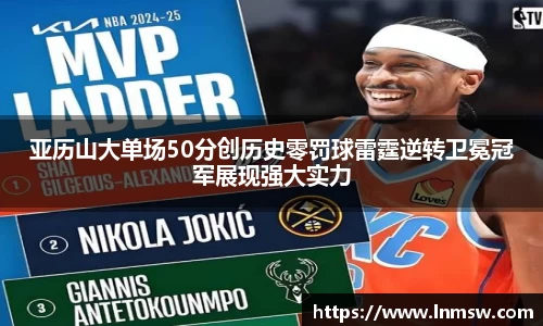 亚历山大单场50分创历史零罚球雷霆逆转卫冕冠军展现强大实力