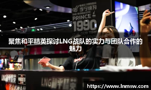 聚焦和平精英探讨LNG战队的实力与团队合作的魅力