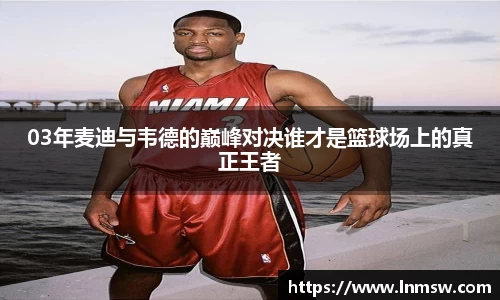 03年麦迪与韦德的巅峰对决谁才是篮球场上的真正王者
