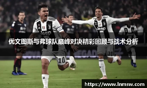 优文图斯与弗球队巅峰对决精彩回顾与战术分析